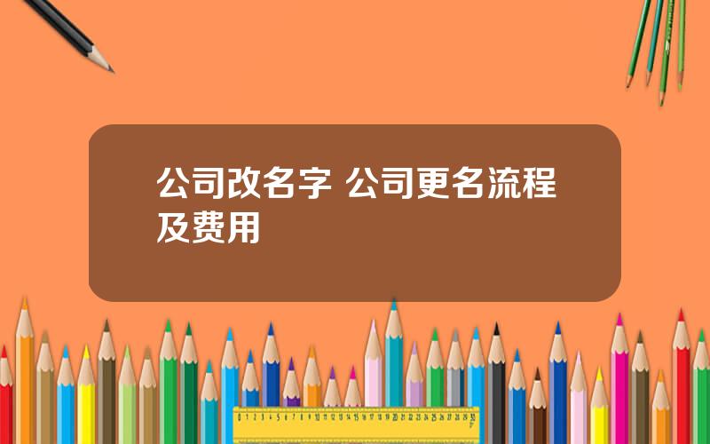 公司改名字 公司更名流程及费用